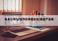 基金公司fgf合作区块链企业[基金产业链]