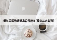 爱尔兰区块链研发公司排名[爱尔兰大公司]