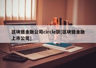 区块链金融公司circle获[区块链金融上市公司]