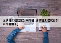 区块链工程就业公司排名[区块链工程就业公司排名前十]