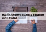 龙岗利民市场区块链施工单位是谁的公司[龙岗利民市场搬迁]