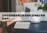 公司在区块链业务上有没布局[区块链公司有前途吗]