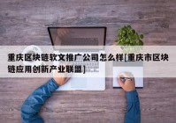 重庆区块链软文推广公司怎么样[重庆市区块链应用创新产业联盟]