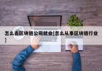 怎么去区块链公司就业[怎么从事区块链行业]