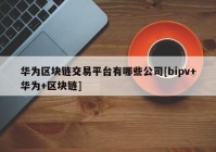 华为区块链交易平台有哪些公司[bipv+华为+区块链]