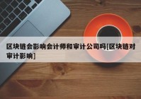 区块链会影响会计师和审计公司吗[区块链对审计影响]