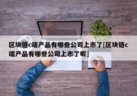 区块链c端产品有哪些公司上市了[区块链c端产品有哪些公司上市了呢]