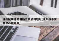 温州区块链交易所开发公司地址[温州货币交易中心在哪里]