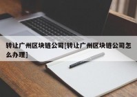 转让广州区块链公司[转让广州区块链公司怎么办理]