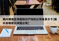 国内拥有区块链知识产权的公司有多少个[国内有哪些区块链公司]