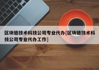 区块链技术科技公司专业代办[区块链技术科技公司专业代办工作]