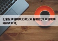 北京区块链跨境汇款公司有哪些[北京区块跨国融资公司]