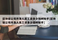 区块链公司开发人员工资多少钱啊知乎[区块链公司开发人员工资多少钱啊知乎]