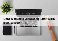 乐陵市阿里区块链公司哪家好[乐陵市阿里区块链公司哪家好一点]