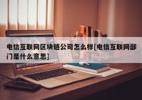 电信互联网区块链公司怎么样[电信互联网部门是什么意思]