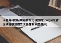 河北高科技区块链价格比较好的公司[河北省区块链联盟成立大会在石家庄召开]