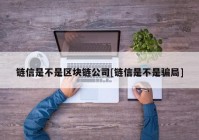 链信是不是区块链公司[链信是不是骗局]