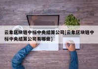 云象区块链中标中央结算公司[云象区块链中标中央结算公司有哪些]