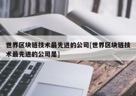 世界区块链技术最先进的公司[世界区块链技术最先进的公司是]