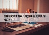 区块链元宇宙游戏公司[区块链 元宇宙 游戏公司]