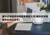 国外区块链资讯网站有哪些公司[国外区块链最知名的公众号]