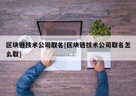 区块链技术公司取名[区块链技术公司取名怎么取]