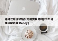 迪拜注册区块链公司的费用高吗[2021迪拜区块链峰会abey]