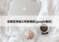 谷歌区块链公司有哪些[google集团]